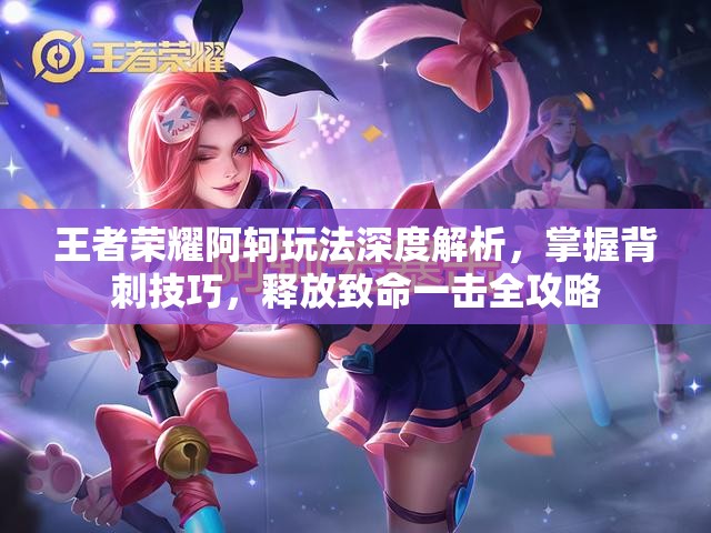 王者荣耀阿轲玩法深度解析，掌握背刺技巧，释放致命一击全攻略