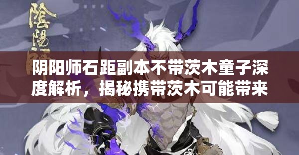 阴阳师石距副本不带茨木童子深度解析，揭秘携带茨木可能带来的战术弊端与影响