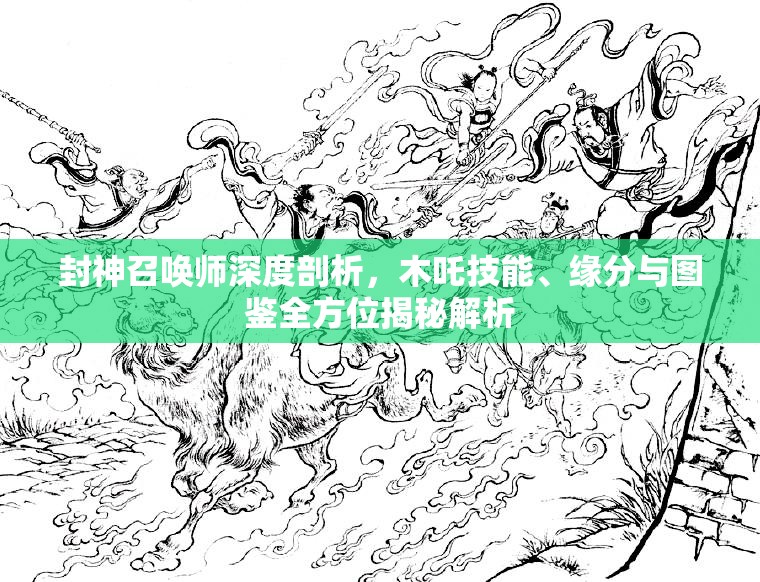 封神召唤师深度剖析，木吒技能、缘分与图鉴全方位揭秘解析