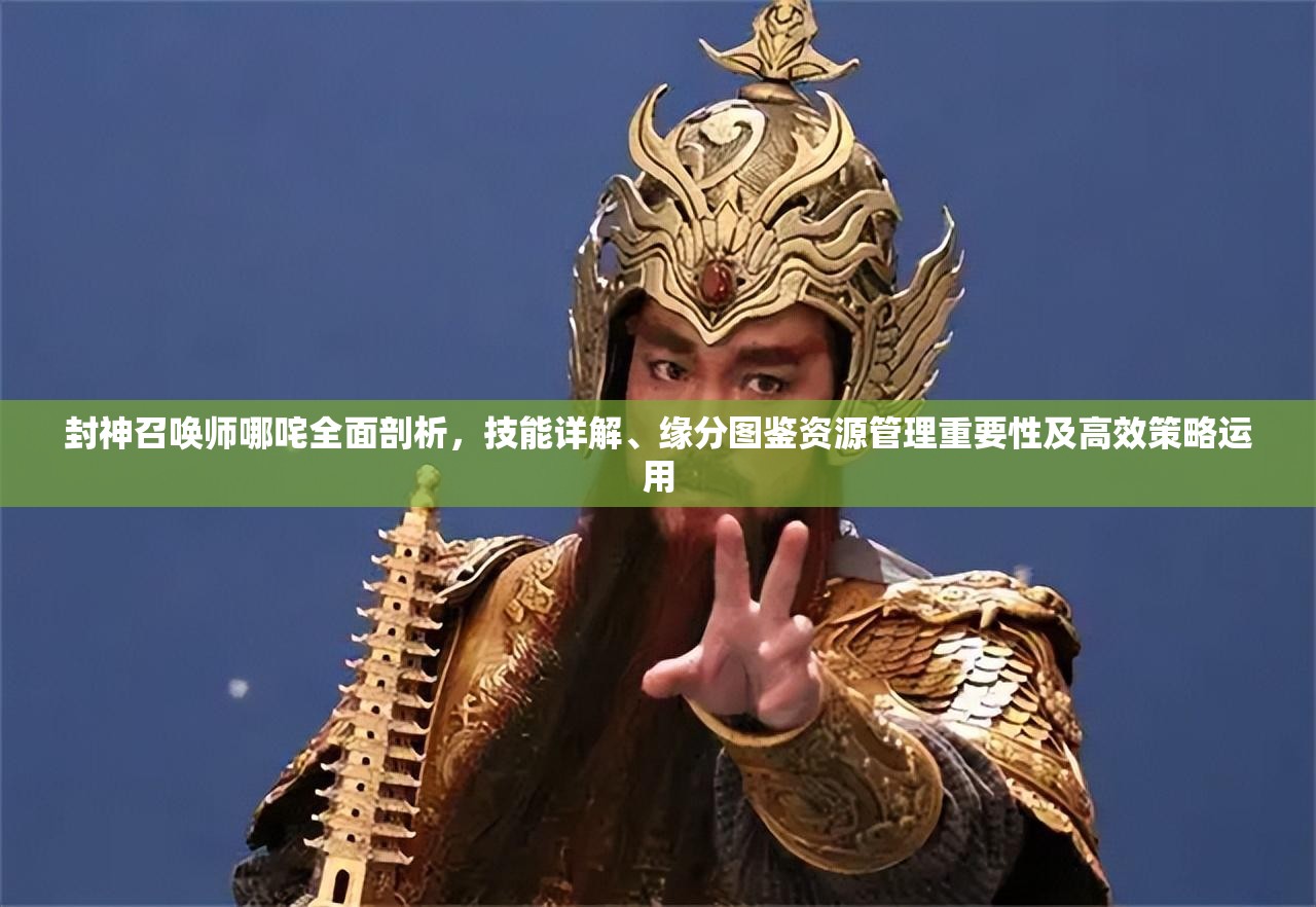 封神召唤师哪咤全面剖析，技能详解、缘分图鉴资源管理重要性及高效策略运用
