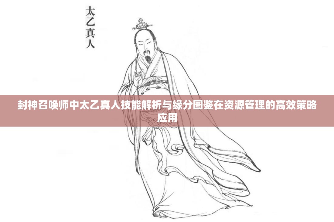 封神召唤师中太乙真人技能解析与缘分图鉴在资源管理的高效策略应用