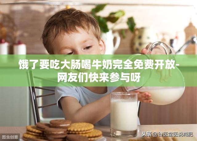 饿了要吃大肠喝牛奶完全免费开放-网友们快来参与呀