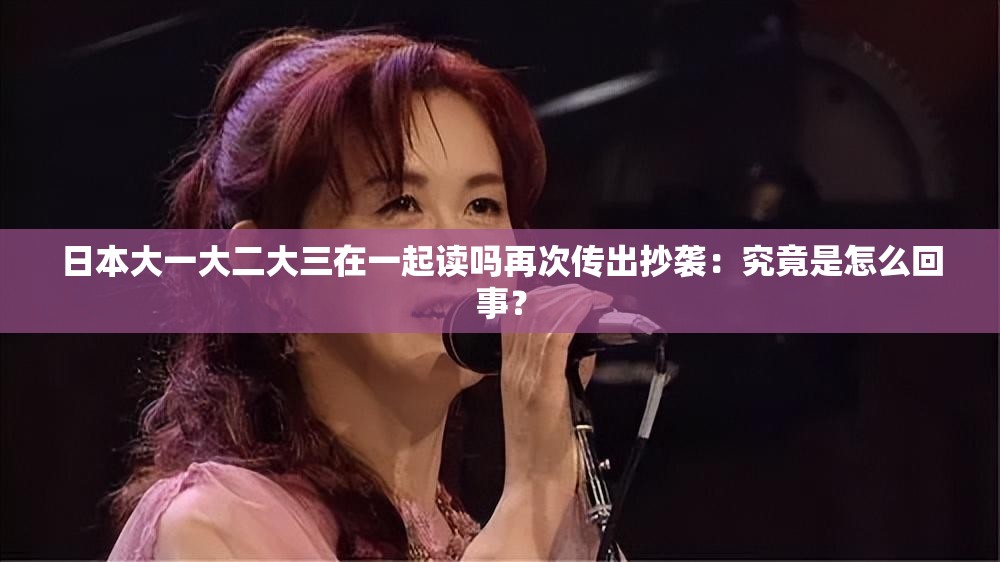 日本大一大二大三在一起读吗再次传出抄袭：究竟是怎么回事？