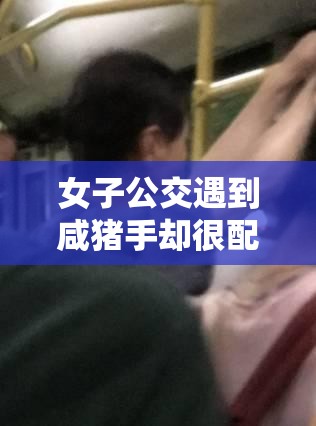女子公交遇到咸猪手却很配合：背后原因令人深思
