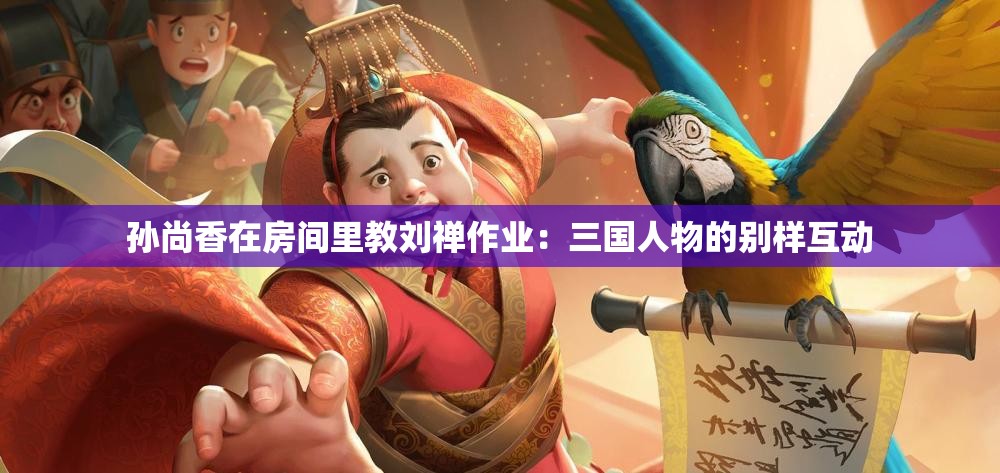 孙尚香在房间里教刘禅作业：三国人物的别样互动