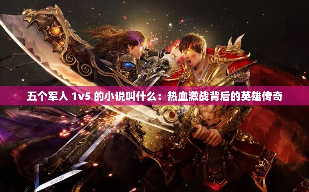 五个军人 1v5 的小说叫什么：热血激战背后的英雄传奇