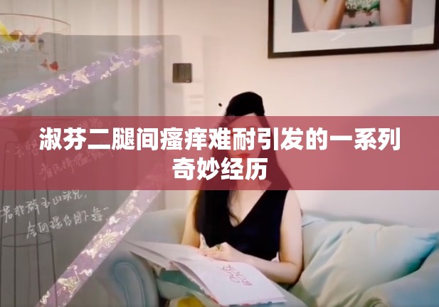 淑芬二腿间瘙痒难耐引发的一系列奇妙经历