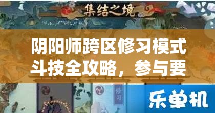 阴阳师跨区修习模式斗技全攻略，参与要求、开放时间、阵容选择及积分系统解析