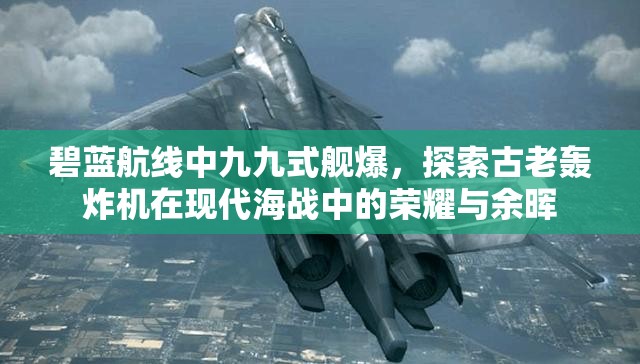 碧蓝航线中九九式舰爆，探索古老轰炸机在现代海战中的荣耀与余晖
