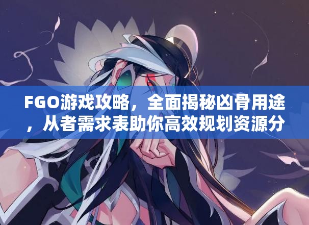 FGO游戏攻略，全面揭秘凶骨用途，从者需求表助你高效规划资源分配！