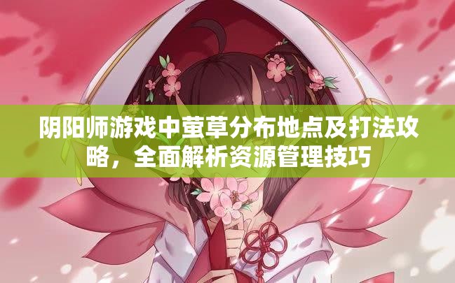 阴阳师游戏中萤草分布地点及打法攻略，全面解析资源管理技巧