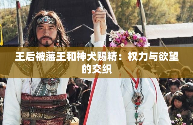 王后被藩王和神犬赐精：权力与欲望的交织