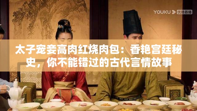 太子宠妾高肉红烧肉包：香艳宫廷秘史，你不能错过的古代言情故事