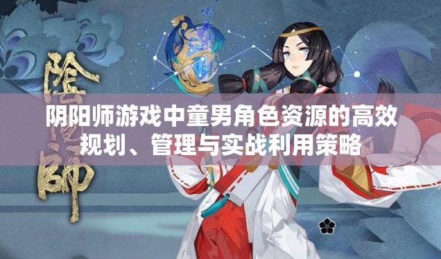 阴阳师游戏中童男角色资源的高效规划、管理与实战利用策略