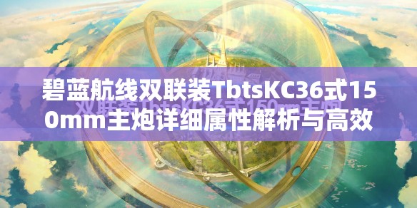 碧蓝航线双联装TbtsKC36式150mm主炮详细属性解析与高效资源管理策略