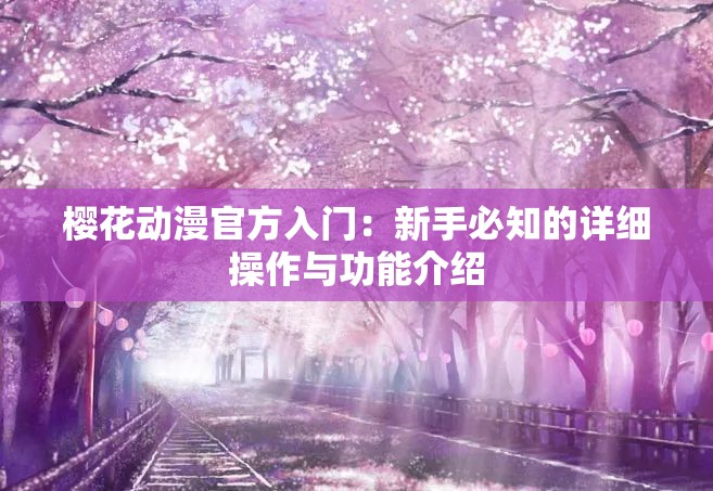 樱花动漫官方入门：新手必知的详细操作与功能介绍