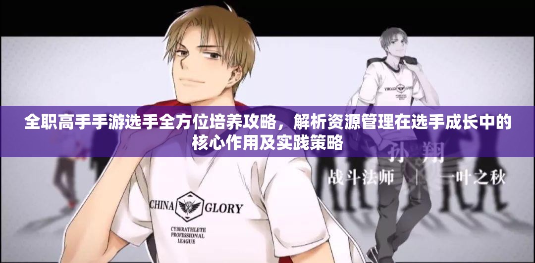 全职高手手游选手全方位培养攻略，解析资源管理在选手成长中的核心作用及实践策略