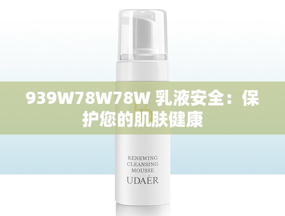 939W78W78W 乳液安全：保护您的肌肤健康