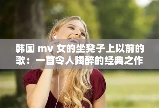 韩国 mv 女的坐凳子上以前的歌：一首令人陶醉的经典之作