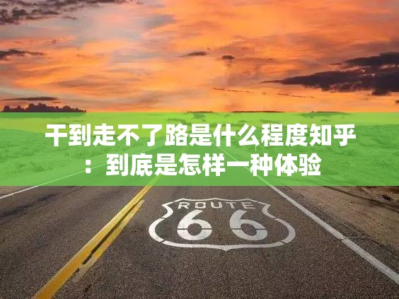 干到走不了路是什么程度知乎：到底是怎样一种体验