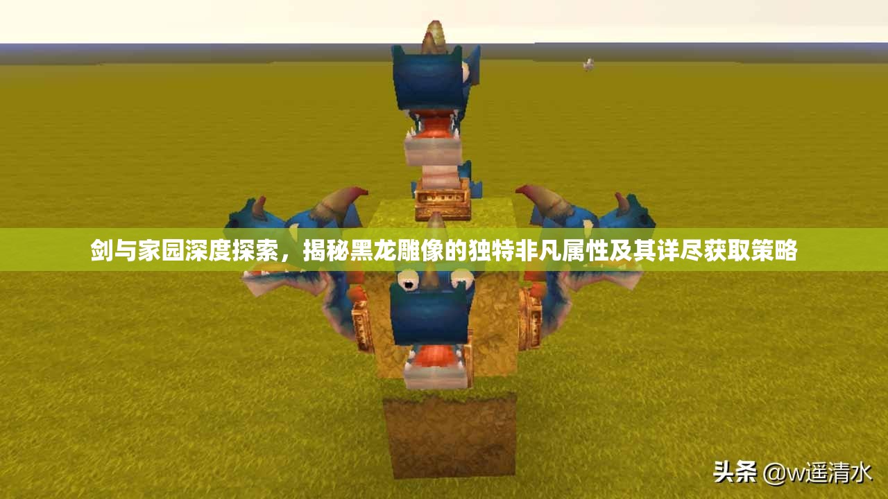 剑与家园深度探索，揭秘黑龙雕像的独特非凡属性及其详尽获取策略