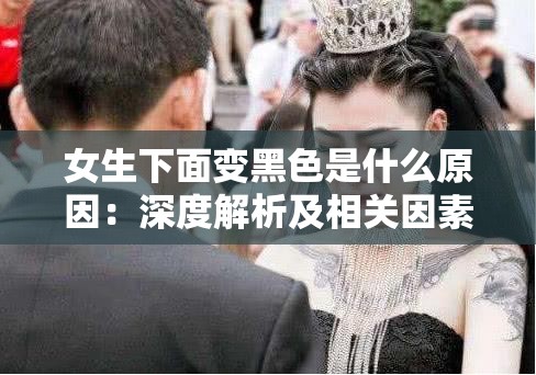 女生下面变黑色是什么原因：深度解析及相关因素探讨