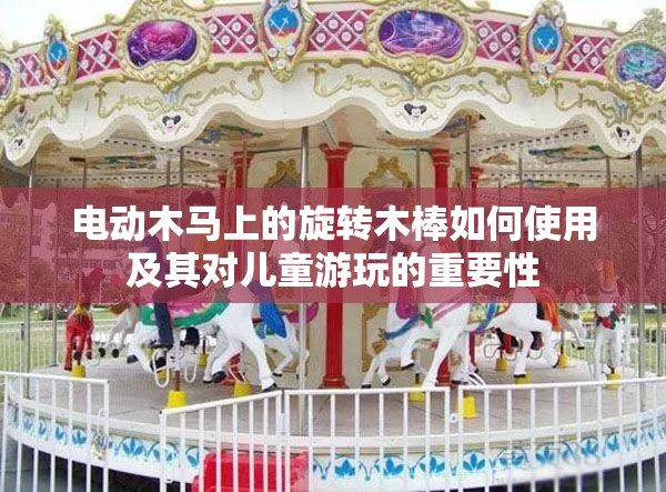 电动木马上的旋转木棒如何使用及其对儿童游玩的重要性