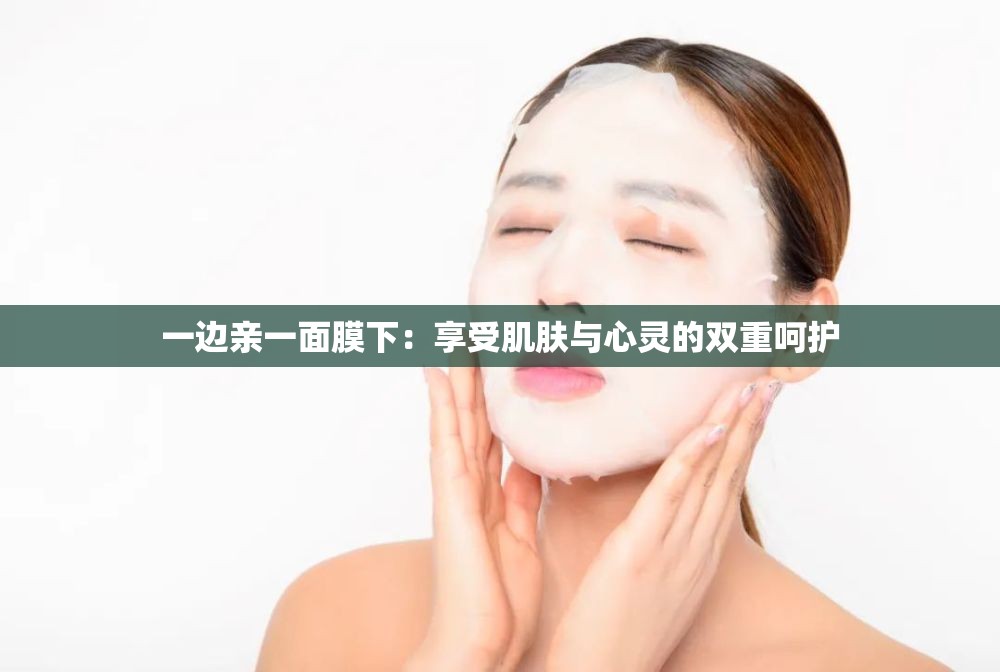 一边亲一面膜下：享受肌肤与心灵的双重呵护