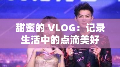 甜蜜的 VLOG：记录生活中的点滴美好