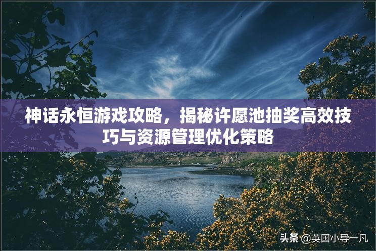 神话永恒游戏攻略，揭秘许愿池抽奖高效技巧与资源管理优化策略