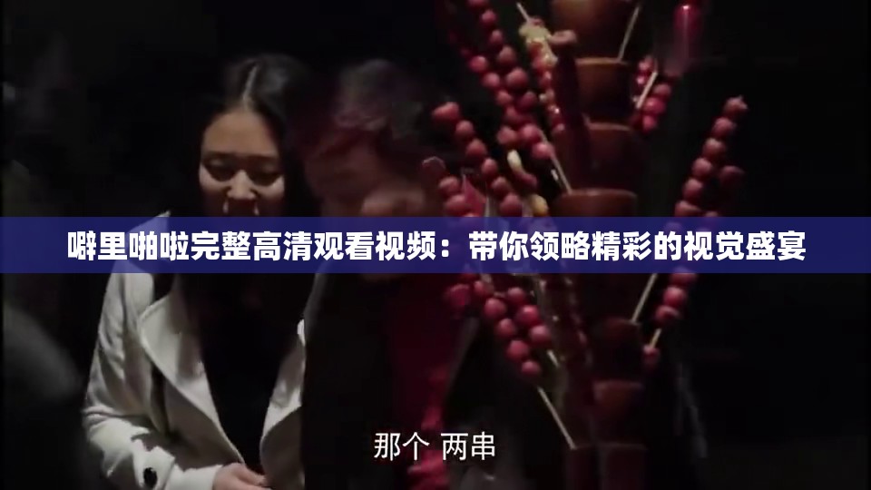 噼里啪啦完整高清观看视频：带你领略精彩的视觉盛宴