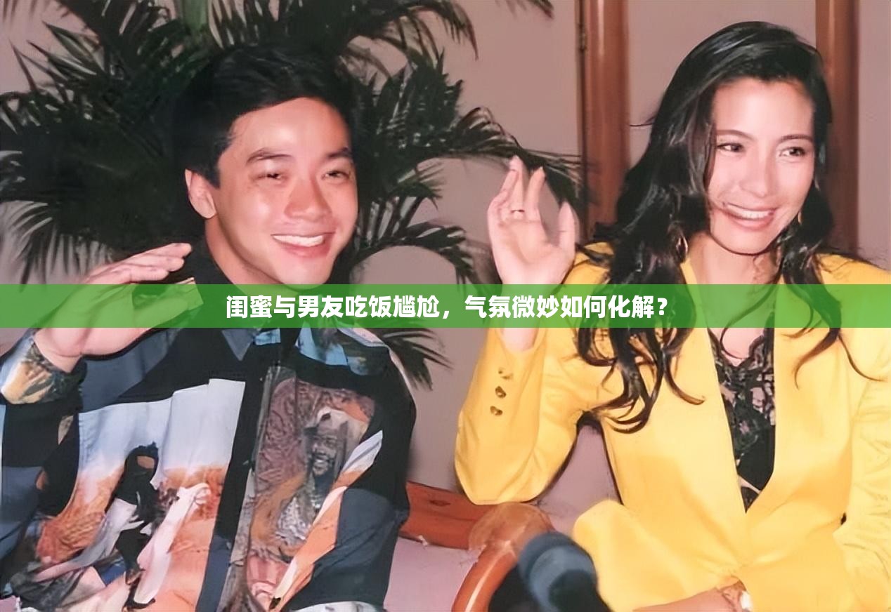 闺蜜与男友吃饭尴尬，气氛微妙如何化解？