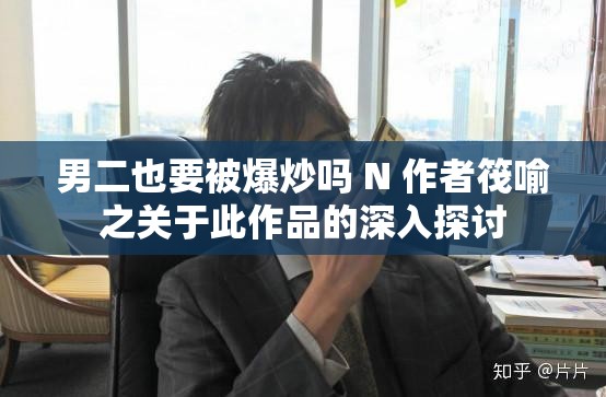 男二也要被爆炒吗 N 作者筏喻之关于此作品的深入探讨