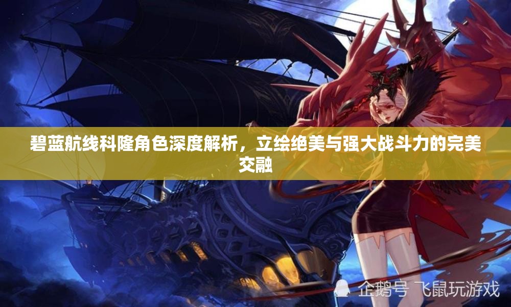 碧蓝航线科隆角色深度解析，立绘绝美与强大战斗力的完美交融