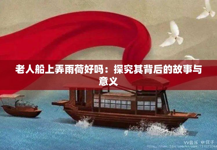 老人船上弄雨荷好吗：探究其背后的故事与意义