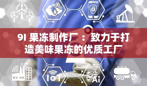 9I 果冻制作厂 ：致力于打造美味果冻的优质工厂