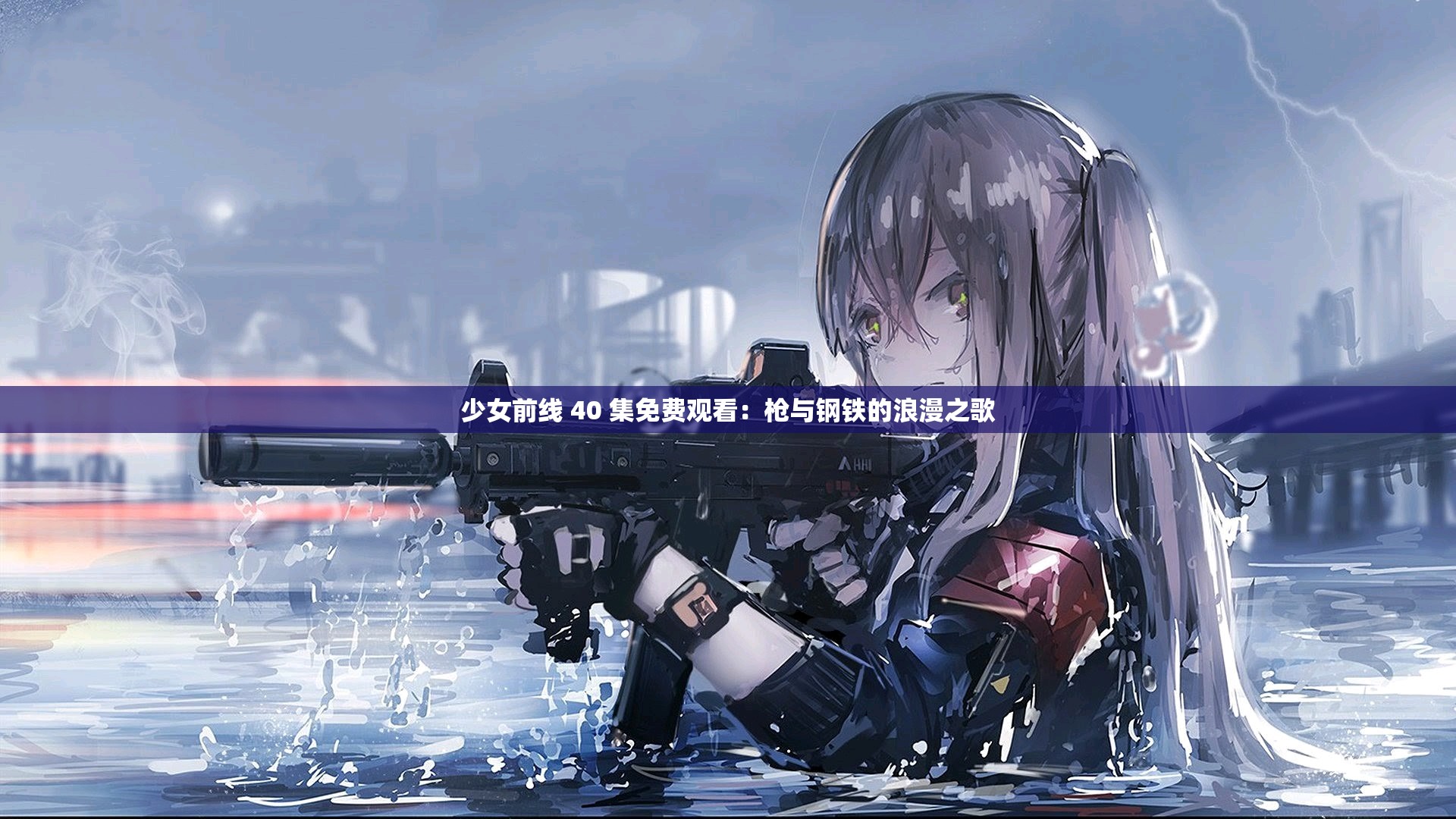 少女前线 40 集免费观看：枪与钢铁的浪漫之歌