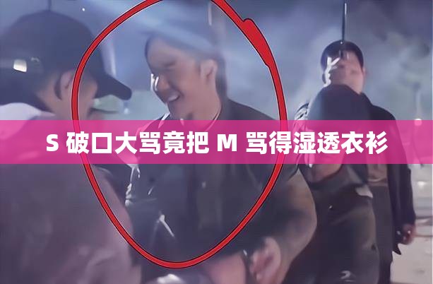 S 破口大骂竟把 M 骂得湿透衣衫