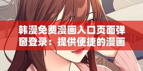 韩漫免费漫画入口页面弹窗登录：提供便捷的漫画阅读途径