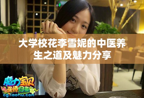 大学校花李雪妮的中医养生之道及魅力分享
