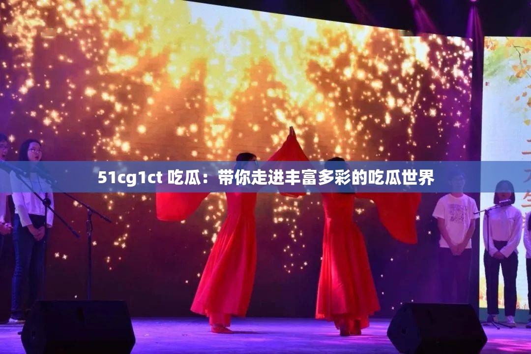 51cg1ct 吃瓜：带你走进丰富多彩的吃瓜世界
