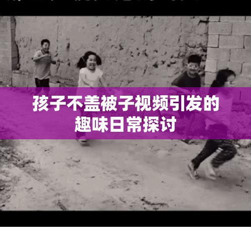 孩子不盖被子视频引发的趣味日常探讨