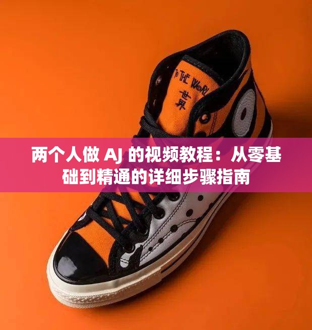 两个人做 AJ 的视频教程：从零基础到精通的详细步骤指南