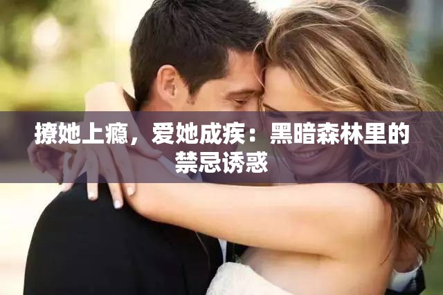 撩她上瘾，爱她成疾：黑暗森林里的禁忌诱惑