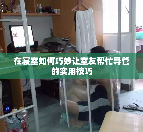 在寝室如何巧妙让室友帮忙导管的实用技巧