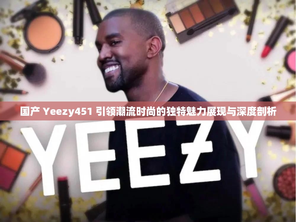 国产 Yeezy451 引领潮流时尚的独特魅力展现与深度剖析