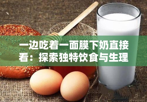 一边吃着一面膜下奶直接看：探索独特饮食与生理现象的奇妙场景