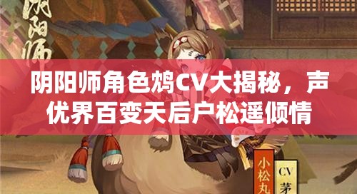 阴阳师角色鸩CV大揭秘，声优界百变天后户松遥倾情演绎