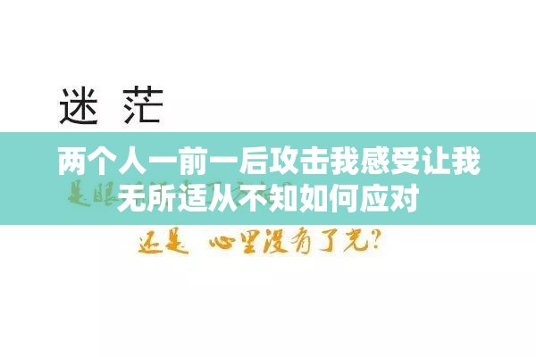两个人一前一后攻击我感受让我无所适从不知如何应对