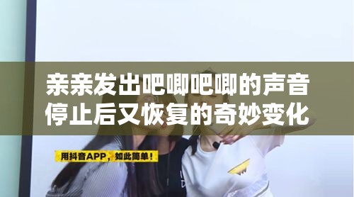 亲亲发出吧唧吧唧的声音停止后又恢复的奇妙变化